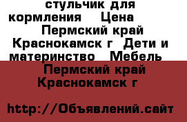 стульчик для кормления  › Цена ­ 1 999 - Пермский край, Краснокамск г. Дети и материнство » Мебель   . Пермский край,Краснокамск г.